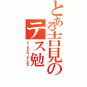 とある吉見のテス勉（ＬＩＮＥほーちします）