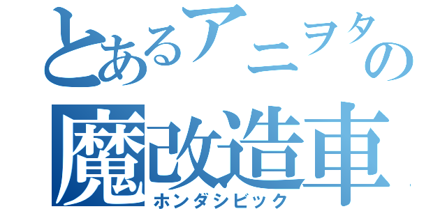 とあるアニヲタの魔改造車（ホンダシビック）