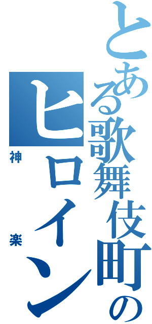 とある歌舞伎町のヒロイン（神楽）