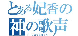 とある妃香の神の歌声（Ｉ ＬＯＶＥＨｉＫｉ）