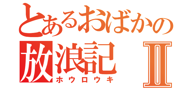 とあるおばかの放浪記Ⅱ（ホウロウキ）