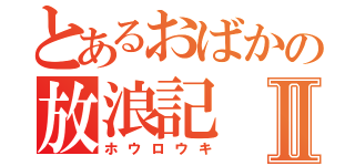 とあるおばかの放浪記Ⅱ（ホウロウキ）