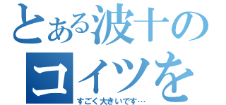 とある波十のコイツを見てくれ、どう思う？（すごく大きいです…）