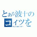 とある波十のコイツを見てくれ、どう思う？（すごく大きいです…）