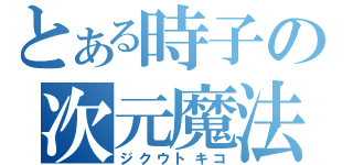 とある時子の次元魔法（ジクウトキコ）