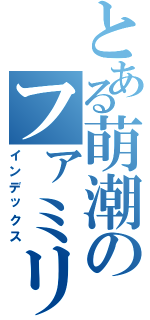 とある萌潮のファミリー（インデックス）