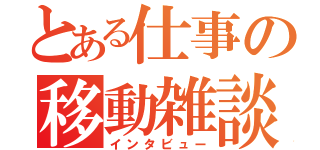 とある仕事の移動雑談（インタビュー）