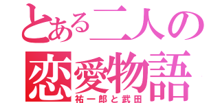 とある二人の恋愛物語（祐一郎と武田）