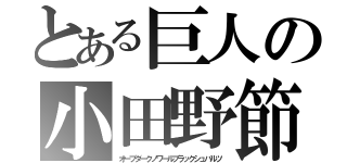 とある巨人の小田野節（オーブダークノワールブラックシュバルツ）