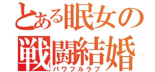 とある眠女の戦闘結婚（パワフルラブ）