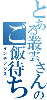 とある叢雲さんのご飯待ち（インデックス）