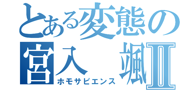 とある変態の宮入 颯汰Ⅱ（ホモサピエンス）