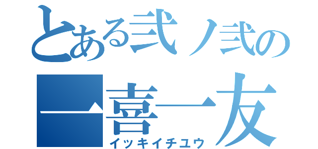 とある弐ノ弐の一喜一友（イッキイチユウ）