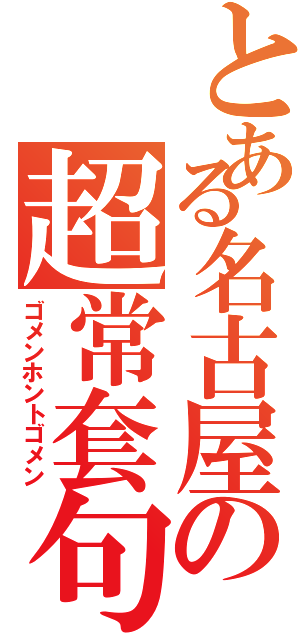 とある名古屋の超常套句（ゴメンホントゴメン）