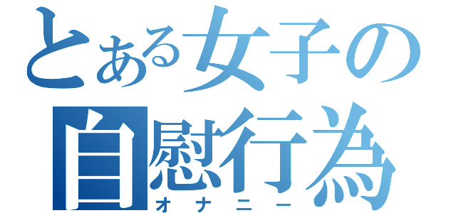 とある女子の自慰行為（オナニー）