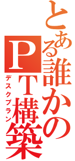 とある誰かのＰＴ構築（デスクプラン）