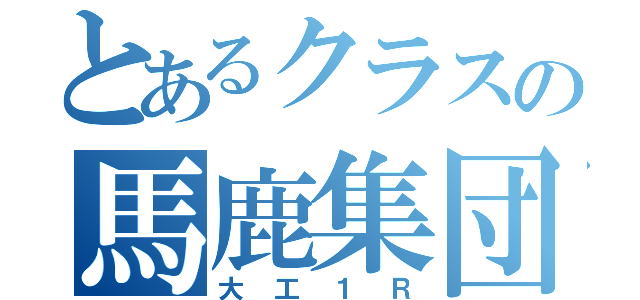 とあるクラスの馬鹿集団（大工１Ｒ）