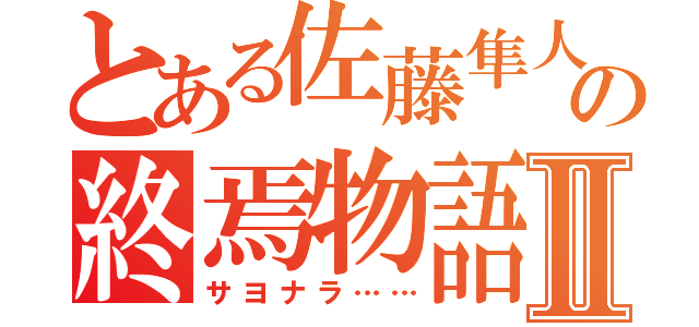 とある佐藤隼人の終焉物語Ⅱ（サヨナラ……）