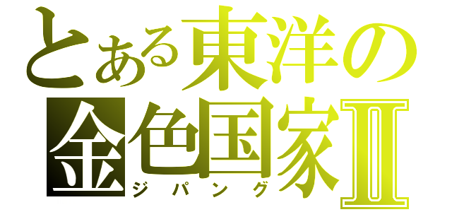 とある東洋の金色国家Ⅱ（ジパング）