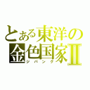 とある東洋の金色国家Ⅱ（ジパング）