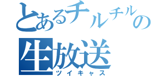 とあるチルチルの生放送（ツイキャス）