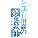 とある日田高の変態教師（よしけん）