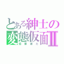 とある紳士の変態仮面Ⅱ（犯罪者だ）