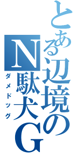 とある辺境のＮ駄犬Ｇ（ダメドッグ）