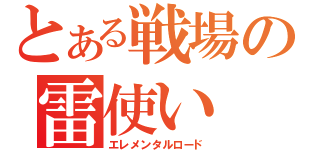 とある戦場の雷使い（エレメンタルロード）