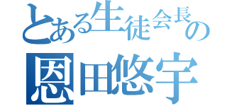 とある生徒会長の恩田悠宇（）