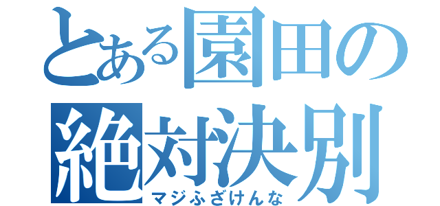 とある園田の絶対決別（マジふざけんな）