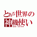 とある世界の神機使い（ＧＯＤ ＥＡＴＥＲ）