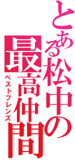 とある松中の最高仲間（ベストフレンズ）