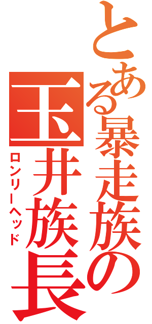 とある暴走族の玉井族長（ロンリーヘッド）