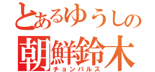 とあるゆうしの朝鮮鈴木（チョンパルス）