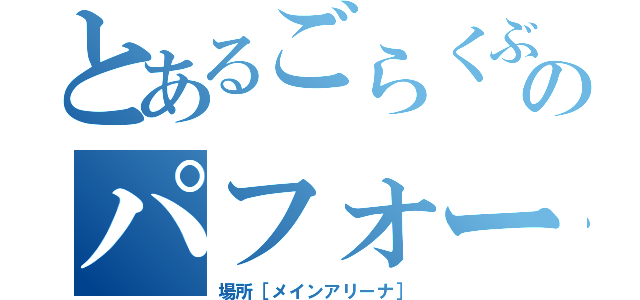 とあるごらくぶのパフォーマンス（場所［メインアリーナ］）