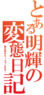 とある明輝の変態日記（俺は夜のホームラン王さ…）