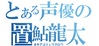 とある声優の置鮎龍太郎（オキアユリュウタロウ）