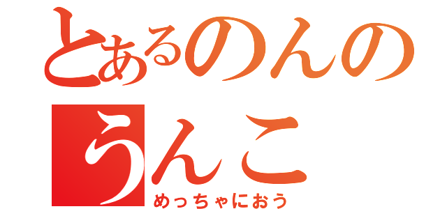 とあるのんのうんこ（めっちゃにおう）