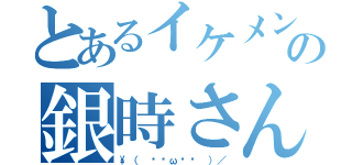 とあるイケメンの銀時さん（\（ •̀ω•́ ）／）