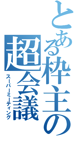 とある枠主の超会議（スーパーミーティング）