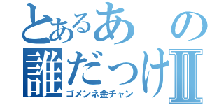 とあるあの誰だっけⅡ（ゴメンネ金チャン）