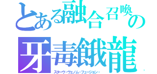 とある融合召喚の牙毒餓龍（スターヴ・ヴェノム・フュージョン・）