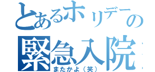 とあるホリデーの緊急入院（またかよ（笑））