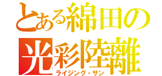 とある綿田の光彩陸離（ライジング・サン）