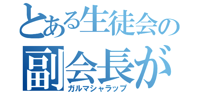 とある生徒会の副会長が五月蠅い（ガルマシャラップ）