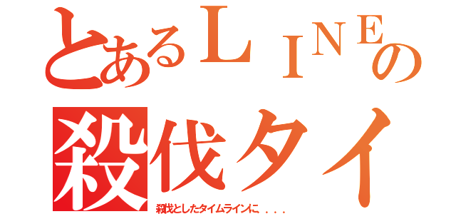 とあるＬＩＮＥの殺伐タイムライン（殺伐としたタイムラインに．．．．）