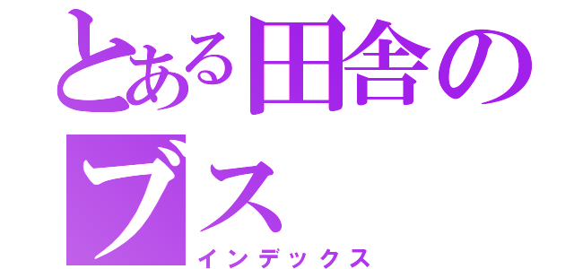 とある田舎のブス（インデックス）