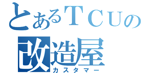 とあるＴＣＵの改造屋（カスタマー）