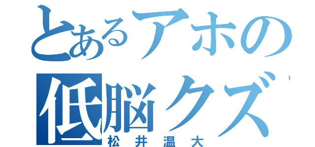 とあるアホの低脳クズ虫（松井温大）